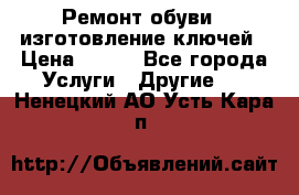 Ремонт обуви , изготовление ключей › Цена ­ 100 - Все города Услуги » Другие   . Ненецкий АО,Усть-Кара п.